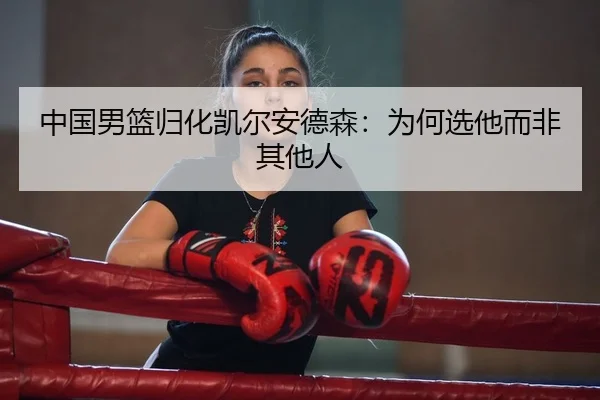 中国男篮归化凯尔安德森：为何选他而非其他人
